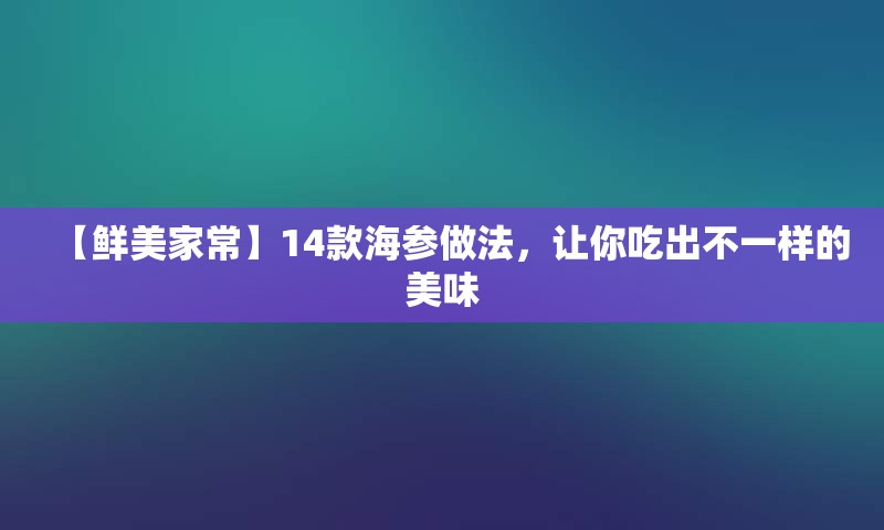 【鲜美家常】14款海参做法，让你吃出不一样的美味