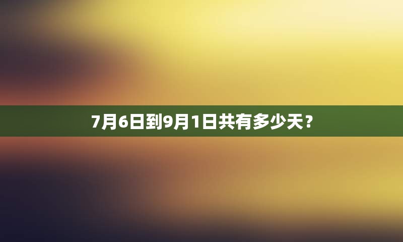 7月6日到9月1日共有多少天？