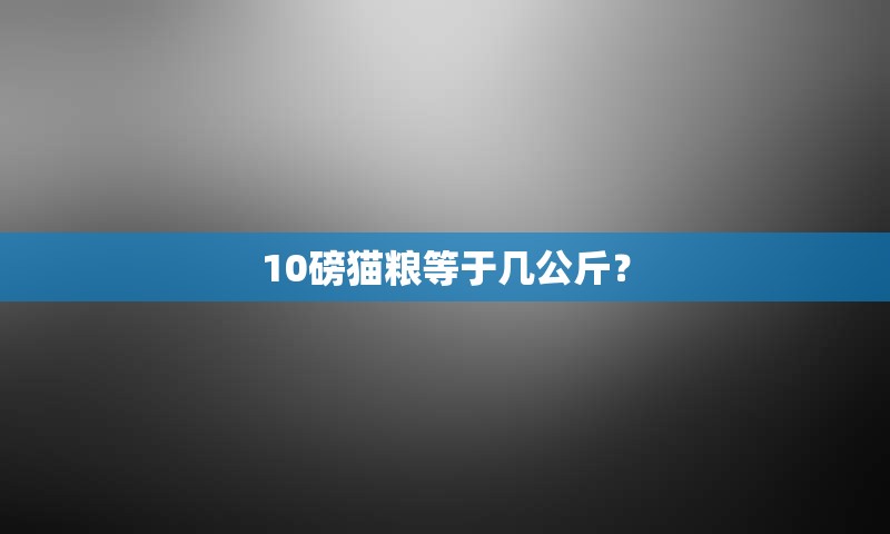 10磅猫粮等于几公斤？