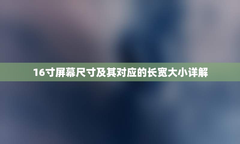 16寸屏幕尺寸及其对应的长宽大小详解