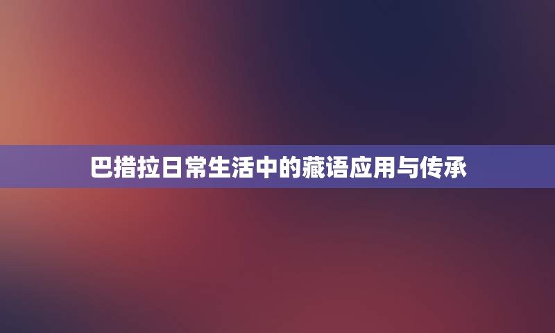 巴措拉日常生活中的藏语应用与传承