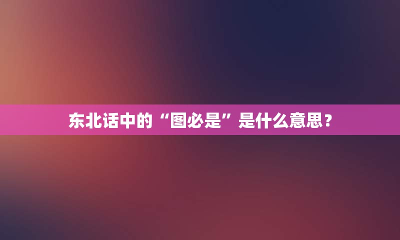 东北话中的“图必是”是什么意思？