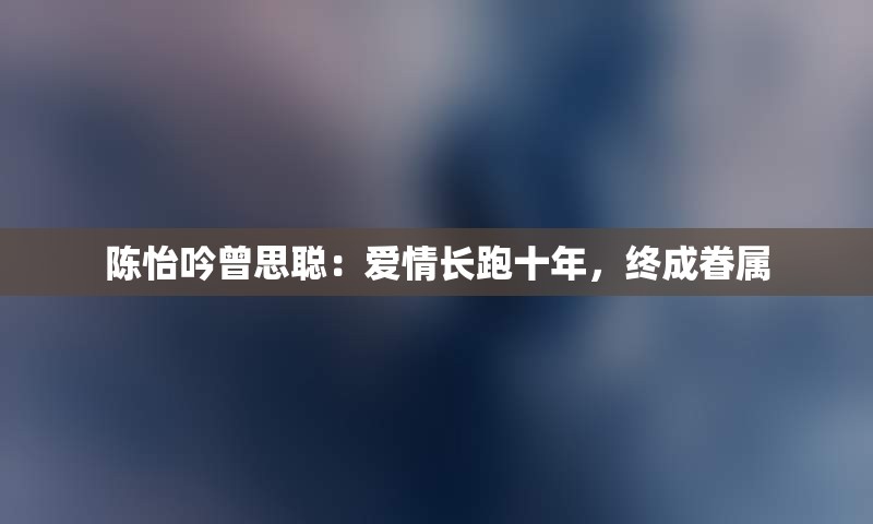 陈怡吟曾思聪：爱情长跑十年，终成眷属