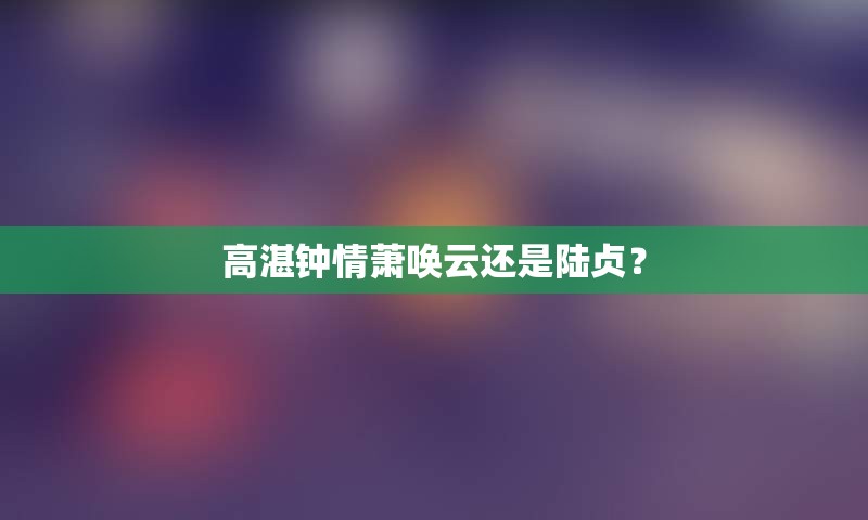 高湛钟情萧唤云还是陆贞？