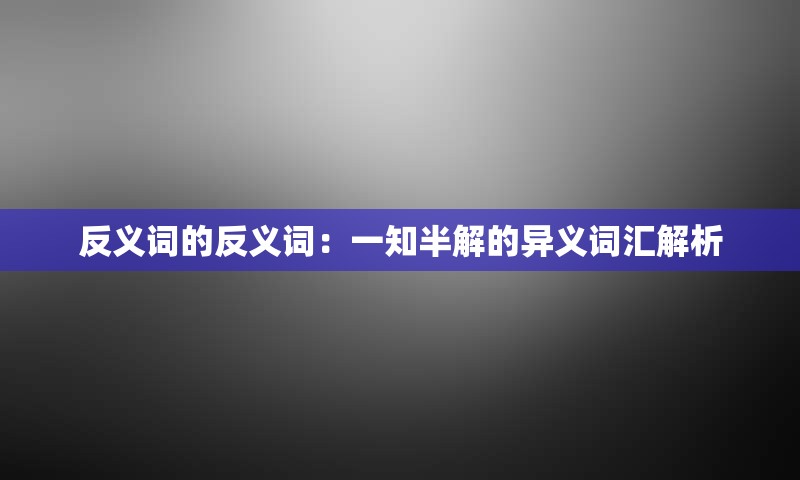 反义词的反义词：一知半解的异义词汇解析