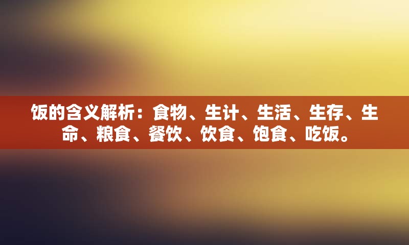 饭的含义解析：食物、生计、生活、生存、生命、粮食、餐饮、饮食、饱食、吃饭。