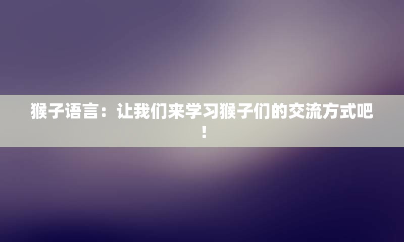 猴子语言：让我们来学习猴子们的交流方式吧！