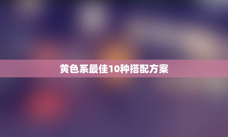 黄色系最佳10种搭配方案