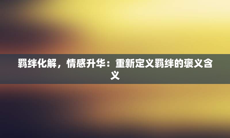 羁绊化解，情感升华：重新定义羁绊的褒义含义