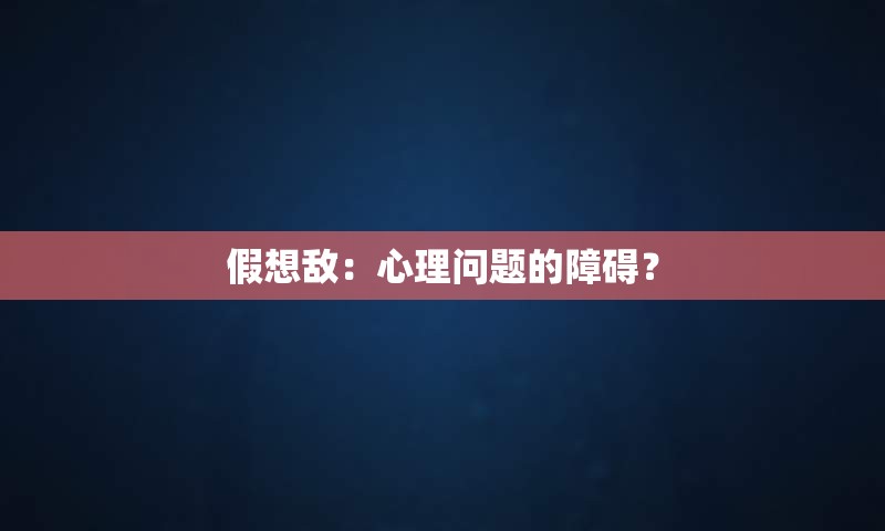 假想敌：心理问题的障碍？