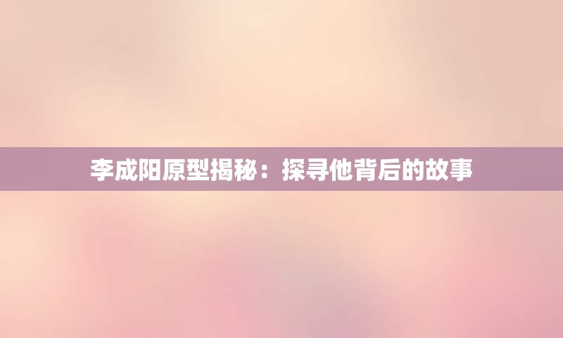 李成阳原型揭秘：探寻他背后的故事