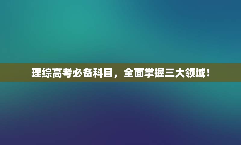 理综高考必备科目，全面掌握三大领域！