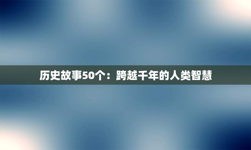 历史故事50个：跨越千年的人类智慧