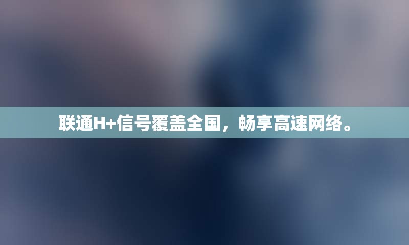 联通H+信号覆盖全国，畅享高速网络。