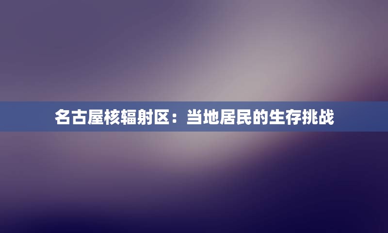 名古屋核辐射区：当地居民的生存挑战