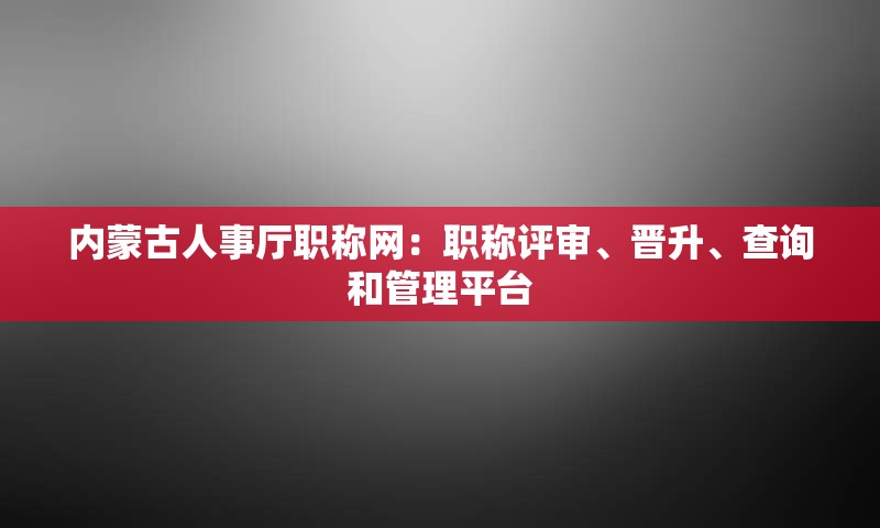 内蒙古人事厅职称网：职称评审、晋升、查询和管理平台