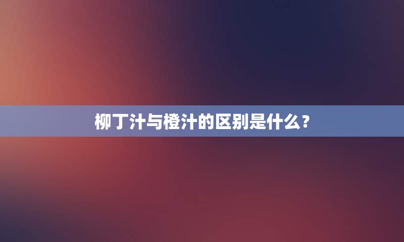 柳丁汁与橙汁的区别是什么？