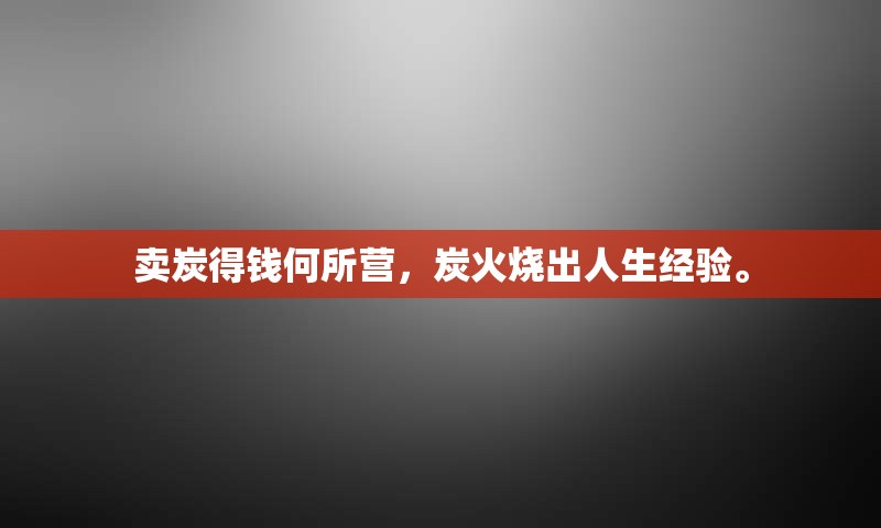 卖炭得钱何所营，炭火烧出人生经验。