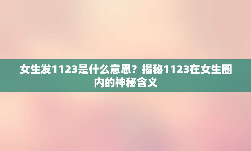 女生发1123是什么意思？揭秘1123在女生圈内的神秘含义