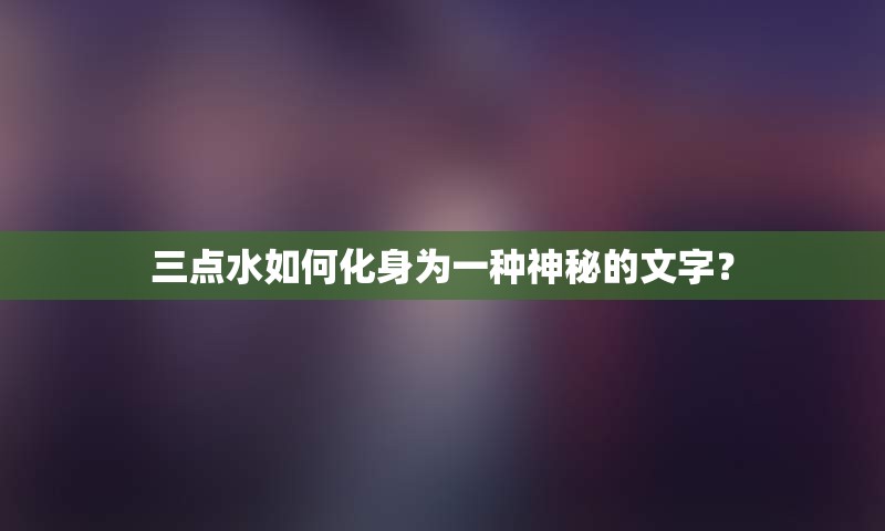 三点水如何化身为一种神秘的文字？