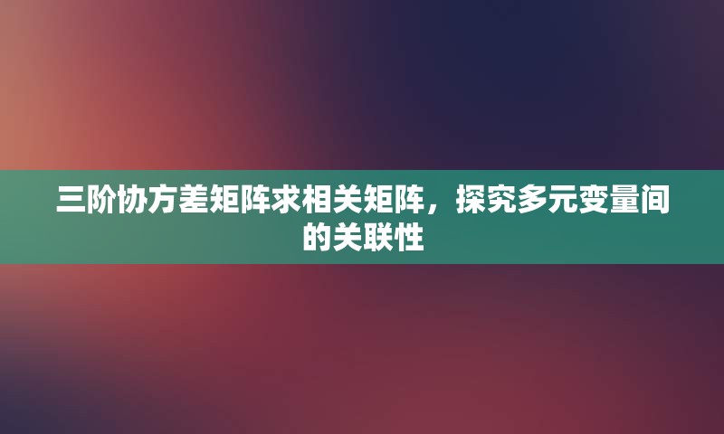 三阶协方差矩阵求相关矩阵，探究多元变量间的关联性