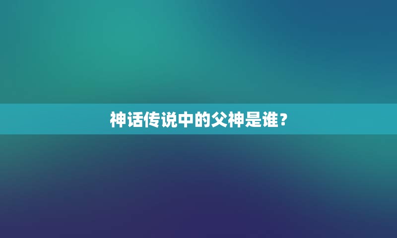 神话传说中的父神是谁？