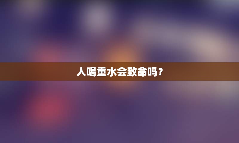 人喝重水会致命吗？