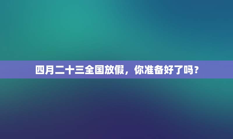 四月二十三全国放假，你准备好了吗？