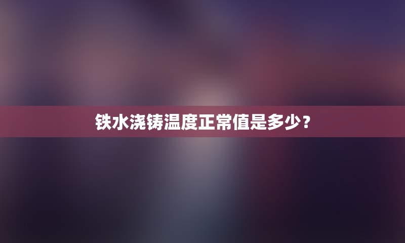 铁水浇铸温度正常值是多少？