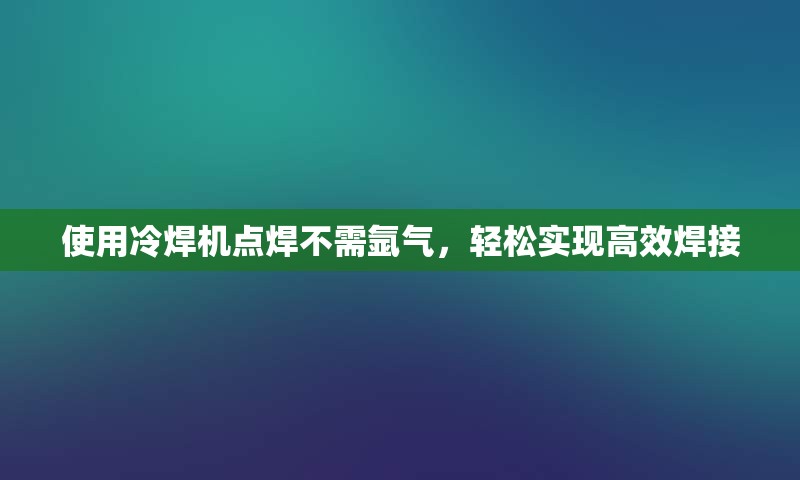 使用冷焊机点焊不需氩气，轻松实现高效焊接