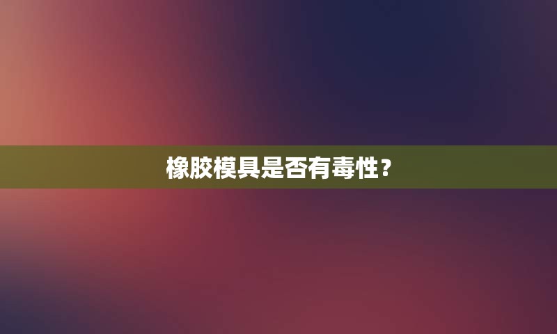 橡胶模具是否有毒性？