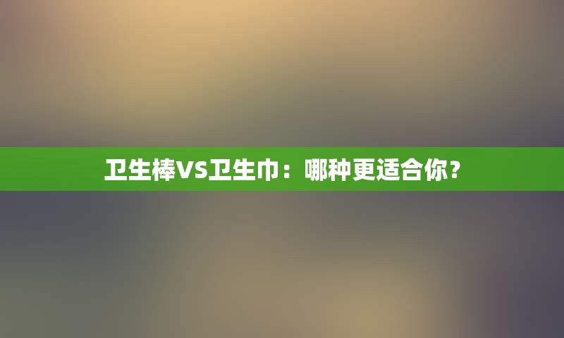 卫生棒VS卫生巾：哪种更适合你？