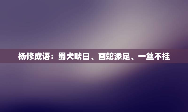 杨修成语：蜀犬吠日、画蛇添足、一丝不挂