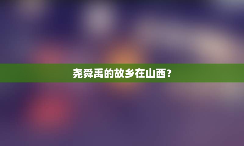 尧舜禹的故乡在山西？