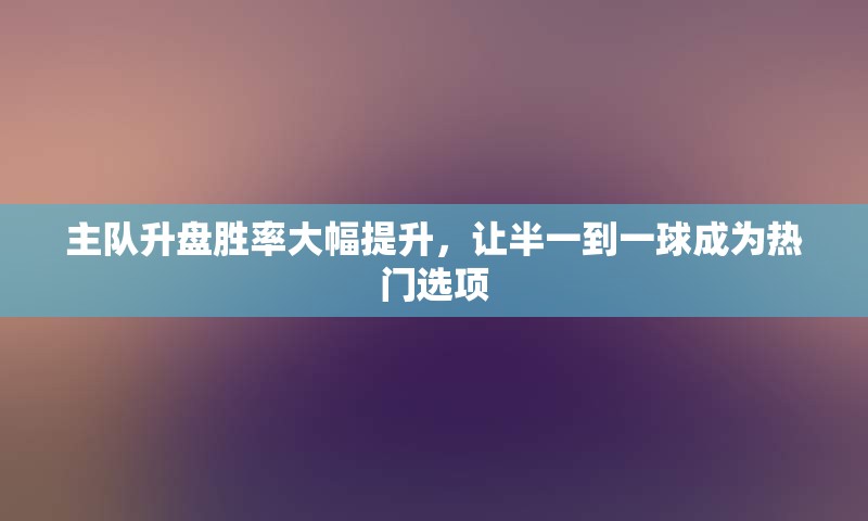 主队升盘胜率大幅提升，让半一到一球成为热门选项