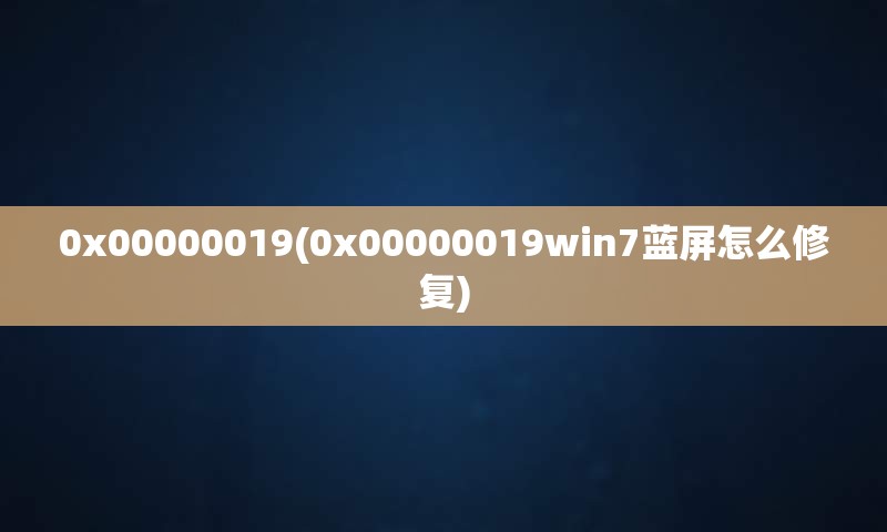 0x00000019(0x00000019win7蓝屏怎么修复)