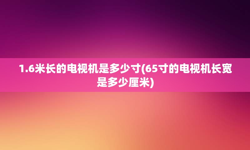 1.6米长的电视机是多少寸(65寸的电视机长宽是多少厘米)