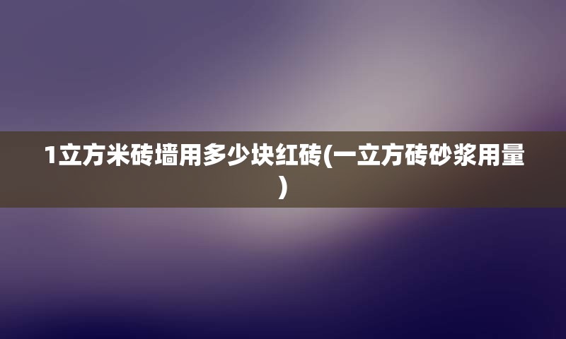 1立方米砖墙用多少块红砖(一立方砖砂浆用量)