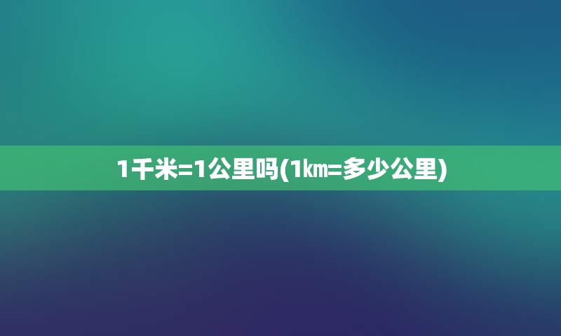 1千米=1公里吗(1㎞=多少公里)