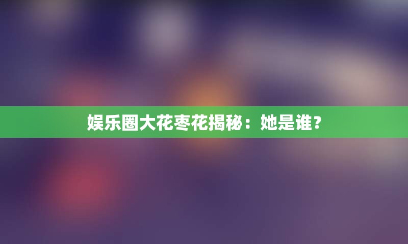 娱乐圈大花枣花揭秘：她是谁？