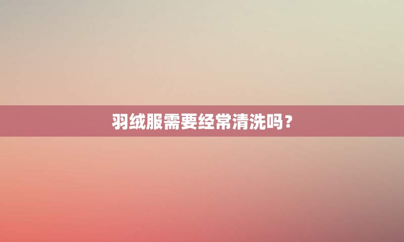 羽绒服需要经常清洗吗？