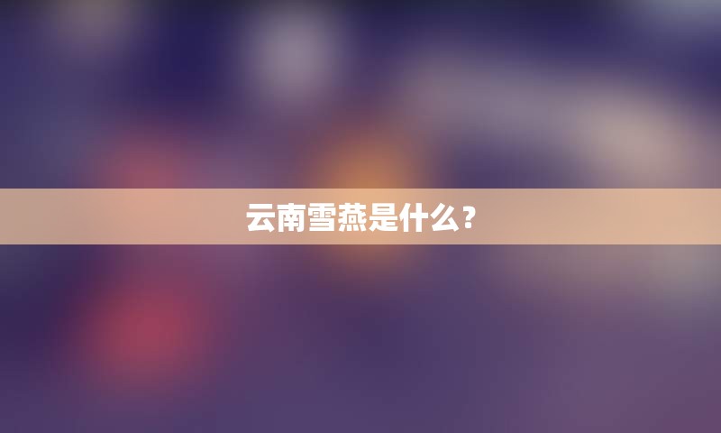 云南雪燕是什么？