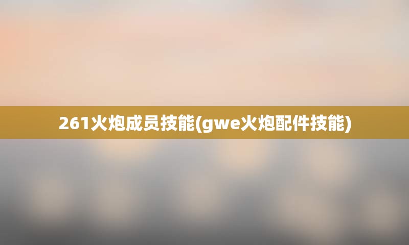 261火炮成员技能(gwe火炮配件技能)