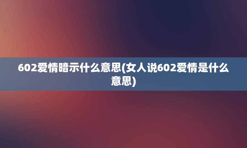 602爱情暗示什么意思(女人说602爱情是什么意思)