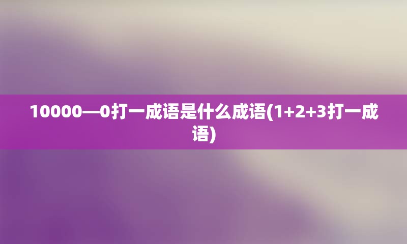 10000—0打一成语是什么成语(1+2+3打一成语)