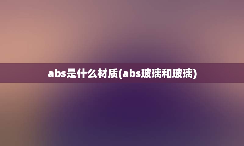 abs是什么材质(abs玻璃和玻璃)