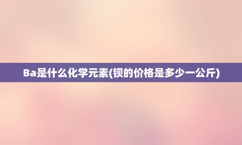 Ba是什么化学元素(钡的价格是多少一公斤)