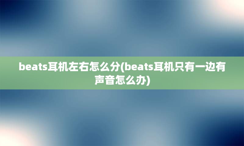 beats耳机左右怎么分(beats耳机只有一边有声音怎么办)