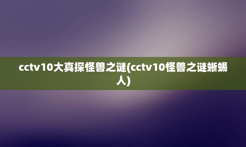 cctv10大真探怪兽之谜(cctv10怪兽之谜蜥蜴人)