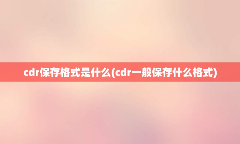 cdr保存格式是什么(cdr一般保存什么格式)